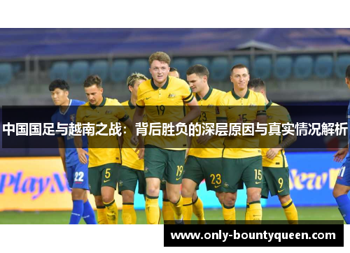 中国国足与越南之战：背后胜负的深层原因与真实情况解析
