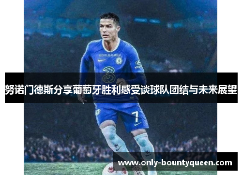 努诺门德斯分享葡萄牙胜利感受谈球队团结与未来展望