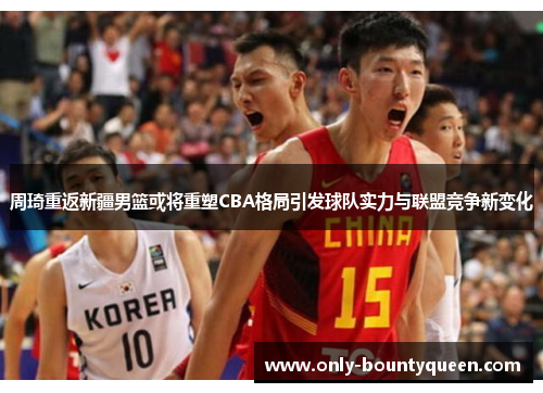 周琦重返新疆男篮或将重塑CBA格局引发球队实力与联盟竞争新变化