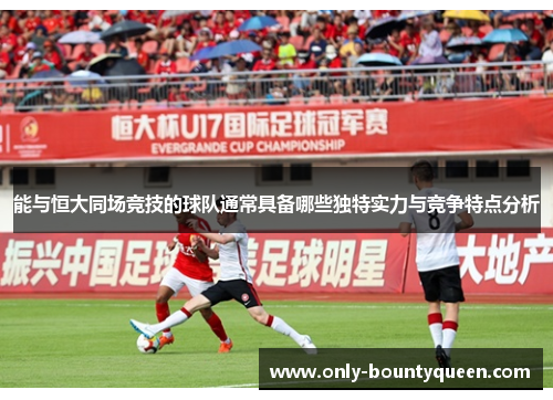 能与恒大同场竞技的球队通常具备哪些独特实力与竞争特点分析