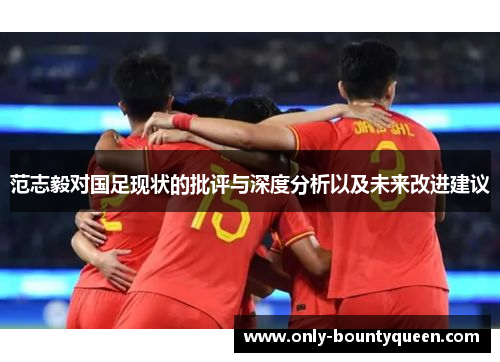 范志毅对国足现状的批评与深度分析以及未来改进建议 范志毅对国足现状的批评与深度分析以及未来改进建议