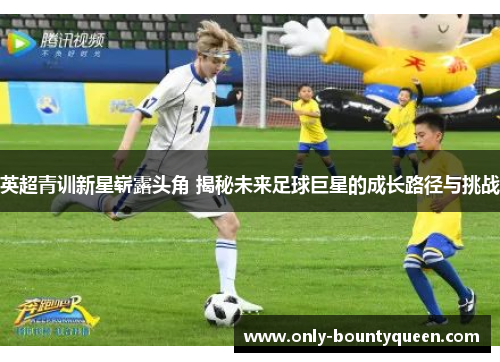 英超青训新星崭露头角 揭秘未来足球巨星的成长路径与挑战