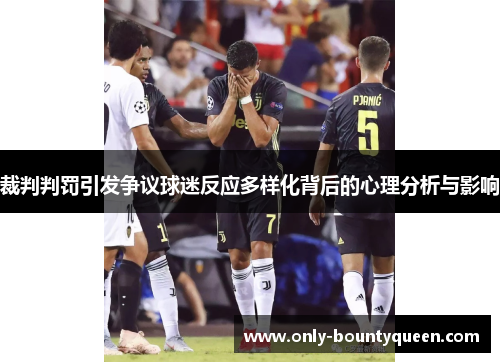 裁判判罚引发争议球迷反应多样化背后的心理分析与影响 裁判判罚引发争议球迷反应多样化背后的心理分析与影响