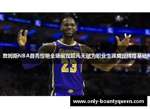 詹姆斯NBA首秀惊艳全场展现超凡天赋为职业生涯奠定辉煌基础 詹姆斯NBA首秀惊艳全场展现超凡天赋为职业生涯奠定辉煌基础