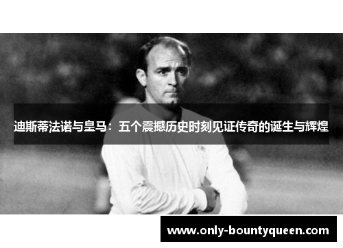 迪斯蒂法诺与皇马:五个震撼历史时刻见证传奇的诞生与辉煌 迪斯蒂法诺与皇马:五个震撼历史时刻见证传奇的诞生与辉煌