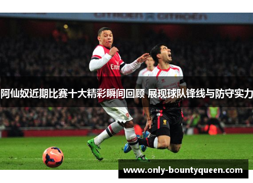 阿仙奴近期比赛十大精彩瞬间回顾 展现球队锋线与防守实力 阿仙奴近期比赛十大精彩瞬间回顾 展现球队锋线与防守实力