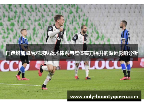 门迭塔加盟后对球队战术体系与整体实力提升的深远影响分析