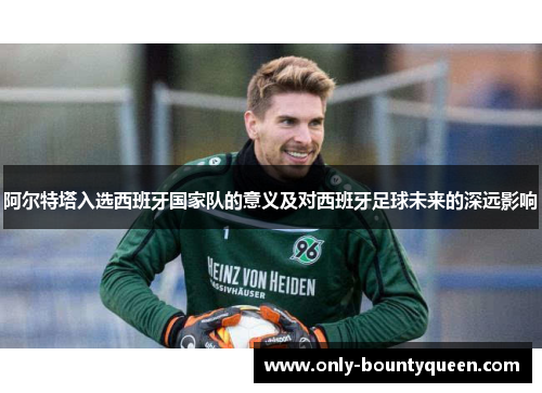阿尔特塔入选西班牙国家队的意义及对西班牙足球未来的深远影响