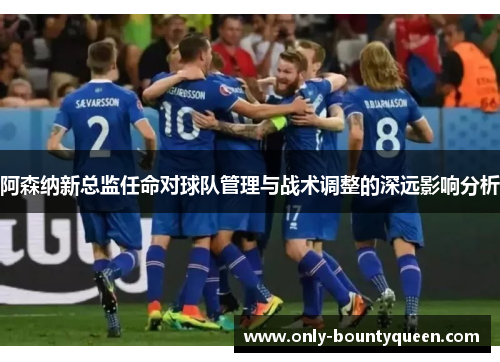 阿森纳新总监任命对球队管理与战术调整的深远影响分析 阿森纳新总监任命对球队管理与战术调整的深远影响分析
