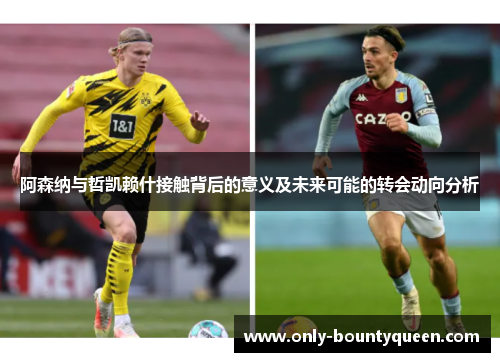 阿森纳与哲凯赖什接触背后的意义及未来可能的转会动向分析 阿森纳与哲凯赖什接触背后的意义及未来可能的转会动向分析