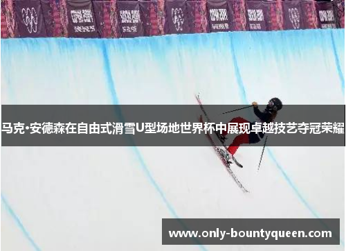 马克·安德森在自由式滑雪U型场地世界杯中展现卓越技艺夺冠荣耀
