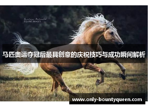马匹奥运夺冠后最具创意的庆祝技巧与成功瞬间解析