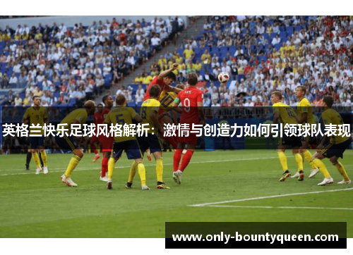 英格兰快乐足球风格解析：激情与创造力如何引领球队表现