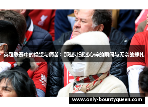 英超联赛中的绝望与痛苦:那些让球迷心碎的瞬间与无奈的挣扎 英超联赛中的绝望与痛苦:那些让球迷心碎的瞬间与无奈的挣扎