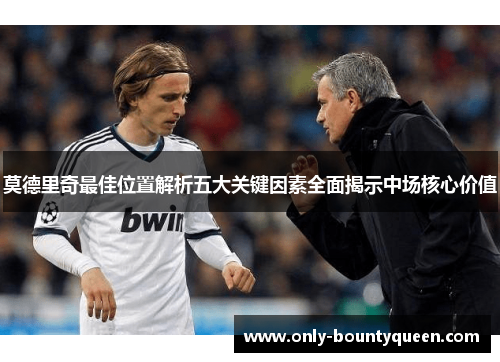 莫德里奇最佳位置解析五大关键因素全面揭示中场核心价值 莫德里奇最佳位置解析五大关键因素全面揭示中场核心价值