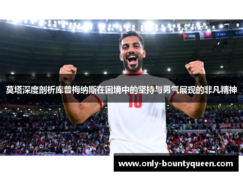 莫塔深度剖析库普梅纳斯在困境中的坚持与勇气展现的非凡精神 莫塔深度剖析库普梅纳斯在困境中的坚持与勇气展现的非凡精神