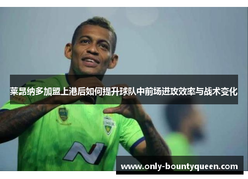 莱昂纳多加盟上港后如何提升球队中前场进攻效率与战术变化