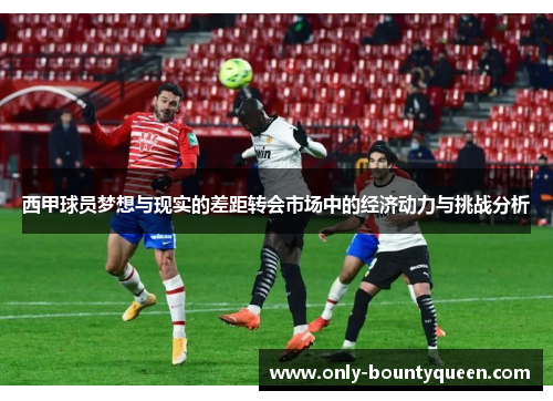 西甲球员梦想与现实的差距转会市场中的经济动力与挑战分析