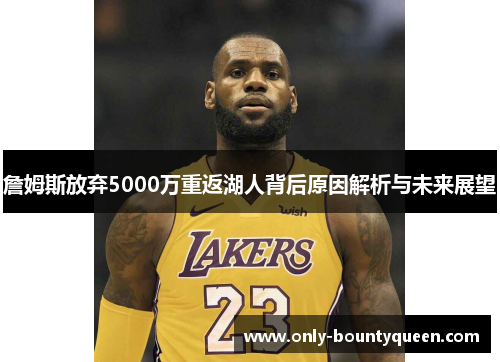 詹姆斯放弃5000万重返湖人背后原因解析与未来展望