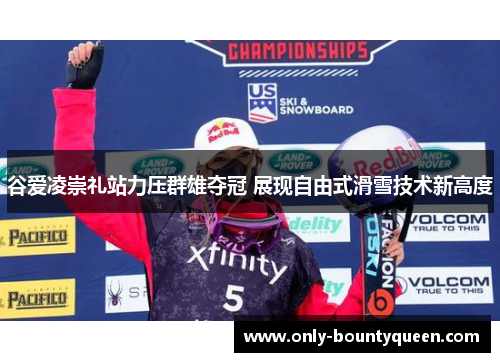 谷爱凌崇礼站力压群雄夺冠 展现自由式滑雪技术新高度 谷爱凌崇礼站力压群雄夺冠 展现自由式滑雪技术新高度