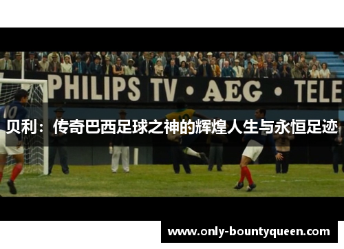 贝利：传奇巴西足球之神的辉煌人生与永恒足迹