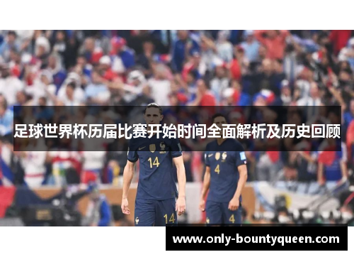 足球世界杯历届比赛开始时间全面解析及历史回顾 足球世界杯历届比赛开始时间全面解析及历史回顾
