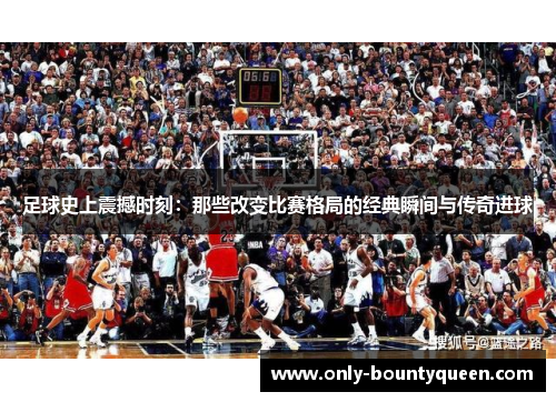 足球史上震撼时刻:那些改变比赛格局的经典瞬间与传奇进球 足球史上震撼时刻:那些改变比赛格局的经典瞬间与传奇进球