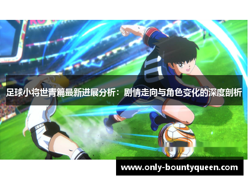 足球小将世青篇最新进展分析:剧情走向与角色变化的深度剖析 足球小将世青篇最新进展分析:剧情走向与角色变化的深度剖析