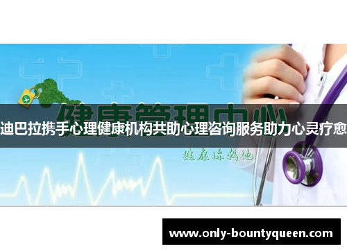 迪巴拉携手心理健康机构共助心理咨询服务助力心灵疗愈 迪巴拉携手心理健康机构共助心理咨询服务助力心灵疗愈