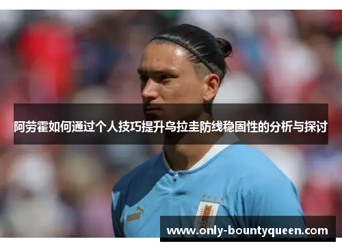 阿劳霍如何通过个人技巧提升乌拉圭防线稳固性的分析与探讨 阿劳霍如何通过个人技巧提升乌拉圭防线稳固性的分析与探讨