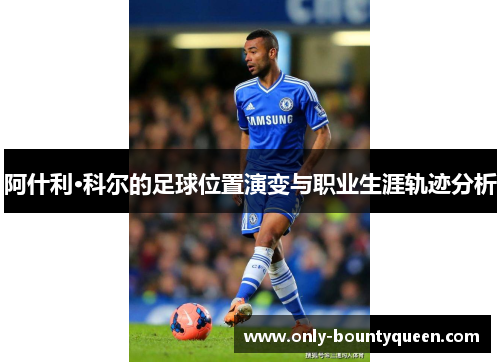 阿什利·科尔的足球位置演变与职业生涯轨迹分析 阿什利·科尔的足球位置演变与职业生涯轨迹分析