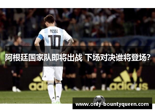 阿根廷国家队即将出战 下场对决谁将登场? 阿根廷国家队即将出战 下场对决谁将登场?