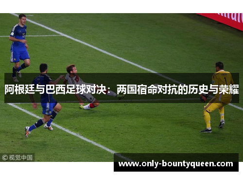 阿根廷与巴西足球对决:两国宿命对抗的历史与荣耀 阿根廷与巴西足球对决:两国宿命对抗的历史与荣耀