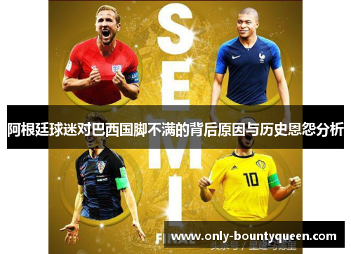 阿根廷球迷对巴西国脚不满的背后原因与历史恩怨分析 阿根廷球迷对巴西国脚不满的背后原因与历史恩怨分析