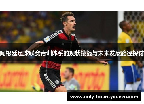 阿根廷足球联赛青训体系的现状挑战与未来发展路径探讨