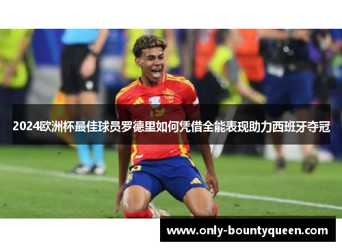 2024欧洲杯最佳球员罗德里如何凭借全能表现助力西班牙夺冠 2024欧洲杯最佳球员罗德里如何凭借全能表现助力西班牙夺冠