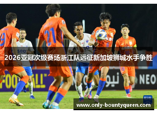 2026亚冠次级赛场浙江队远征新加坡狮城水手争胜
