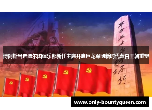 博阿斯当选波尔图俱乐部新任主席开启巨龙军团新时代蓝白王朝重塑