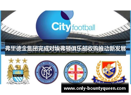 弗里德金集团完成对埃弗顿俱乐部收购推动新发展 弗里德金集团完成对埃弗顿俱乐部收购推动新发展