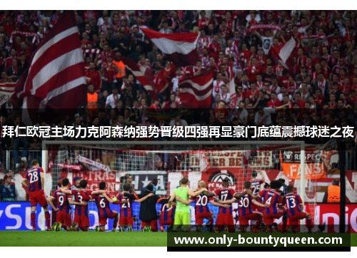 拜仁欧冠主场力克阿森纳强势晋级四强再显豪门底蕴震撼球迷之夜