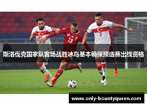 斯洛伐克国家队客场战胜冰岛基本确保预选赛出线资格 斯洛伐克国家队客场战胜冰岛基本确保预选赛出线资格