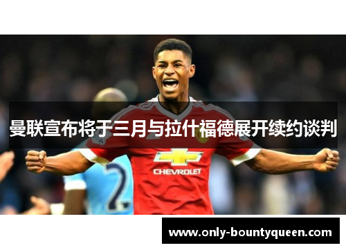 曼联宣布将于三月与拉什福德展开续约谈判 曼联宣布将于三月与拉什福德展开续约谈判