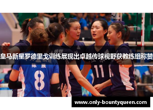 皇马新星罗德里戈训练展现出卓越传球视野获教练组称赞 皇马新星罗德里戈训练展现出卓越传球视野获教练组称赞