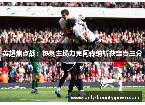 英超焦点战:热刺主场力克阿森纳斩获宝贵三分 英超焦点战:热刺主场力克阿森纳斩获宝贵三分