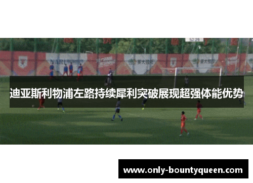 迪亚斯利物浦左路持续犀利突破展现超强体能优势 迪亚斯利物浦左路持续犀利突破展现超强体能优势