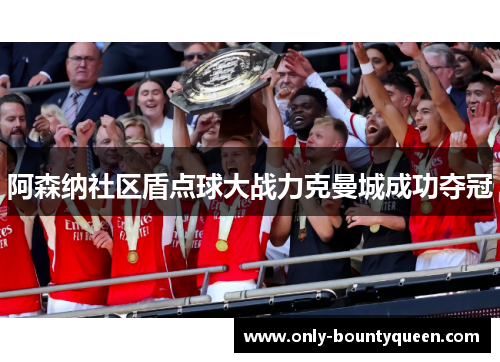 阿森纳社区盾点球大战力克曼城成功夺冠 阿森纳社区盾点球大战力克曼城成功夺冠