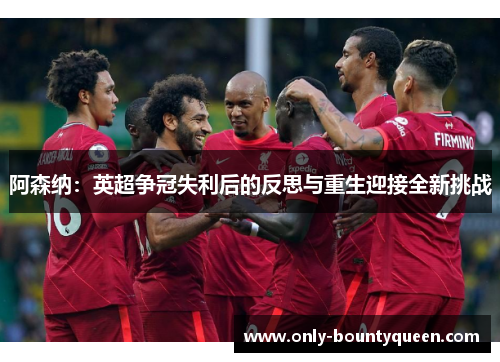 阿森纳:英超争冠失利后的反思与重生迎接全新挑战 阿森纳:英超争冠失利后的反思与重生迎接全新挑战